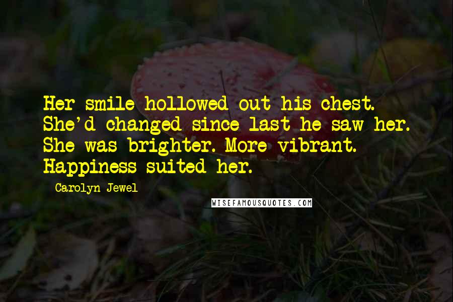 Carolyn Jewel Quotes: Her smile hollowed out his chest. She'd changed since last he saw her. She was brighter. More vibrant. Happiness suited her.