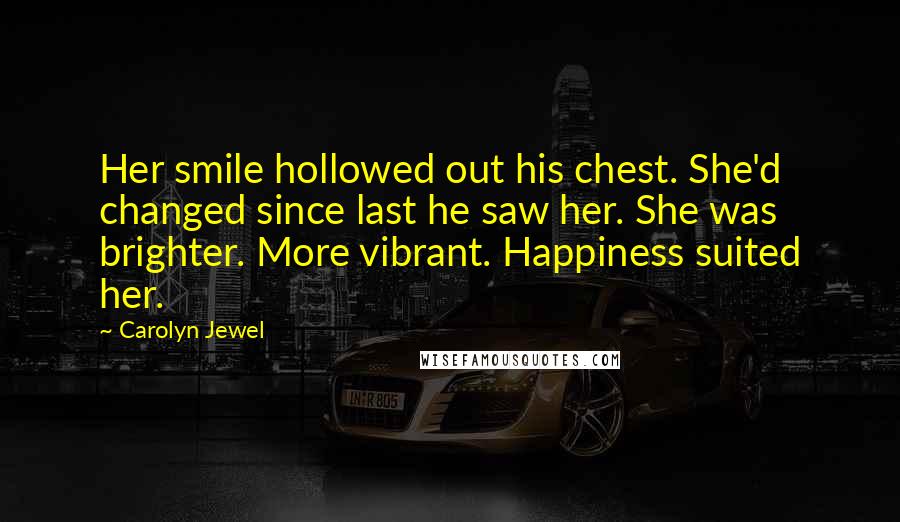 Carolyn Jewel Quotes: Her smile hollowed out his chest. She'd changed since last he saw her. She was brighter. More vibrant. Happiness suited her.