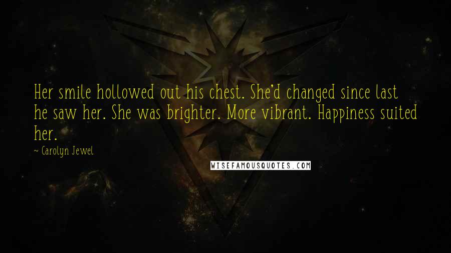 Carolyn Jewel Quotes: Her smile hollowed out his chest. She'd changed since last he saw her. She was brighter. More vibrant. Happiness suited her.