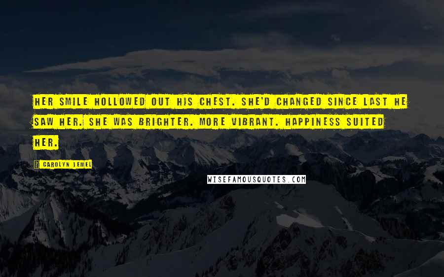 Carolyn Jewel Quotes: Her smile hollowed out his chest. She'd changed since last he saw her. She was brighter. More vibrant. Happiness suited her.