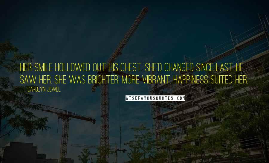 Carolyn Jewel Quotes: Her smile hollowed out his chest. She'd changed since last he saw her. She was brighter. More vibrant. Happiness suited her.