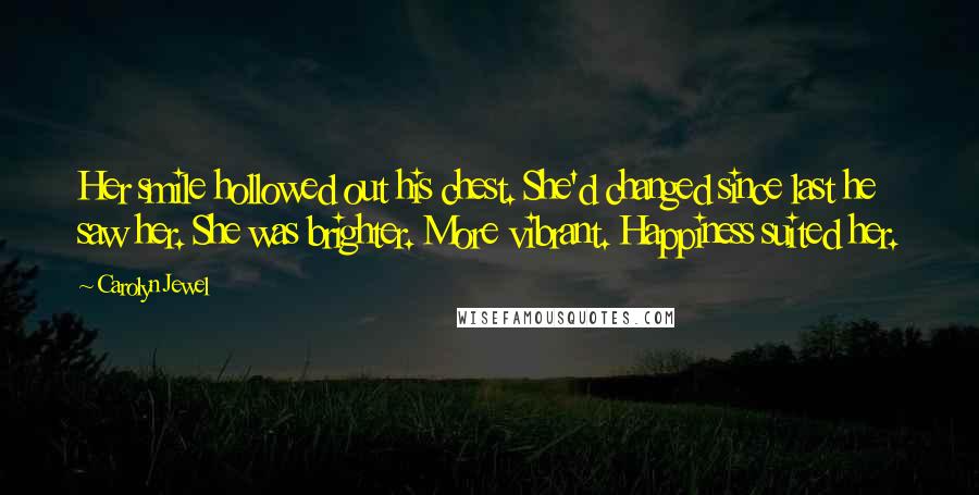 Carolyn Jewel Quotes: Her smile hollowed out his chest. She'd changed since last he saw her. She was brighter. More vibrant. Happiness suited her.