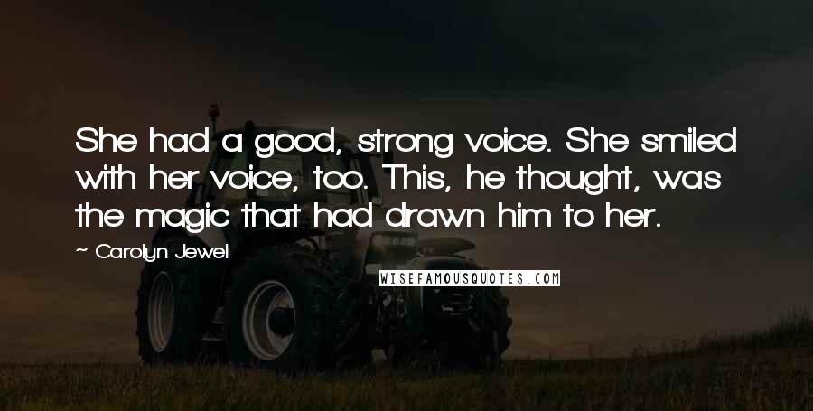 Carolyn Jewel Quotes: She had a good, strong voice. She smiled with her voice, too. This, he thought, was the magic that had drawn him to her.