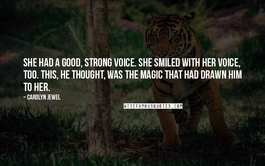 Carolyn Jewel Quotes: She had a good, strong voice. She smiled with her voice, too. This, he thought, was the magic that had drawn him to her.