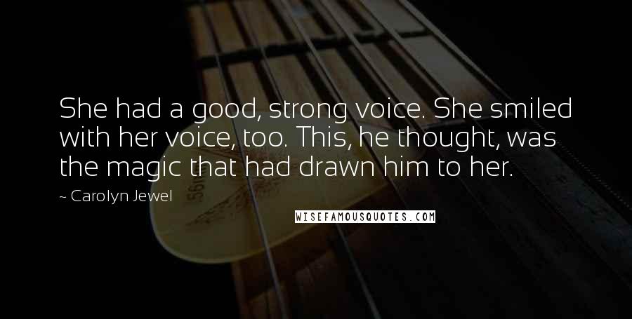 Carolyn Jewel Quotes: She had a good, strong voice. She smiled with her voice, too. This, he thought, was the magic that had drawn him to her.