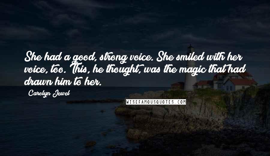 Carolyn Jewel Quotes: She had a good, strong voice. She smiled with her voice, too. This, he thought, was the magic that had drawn him to her.