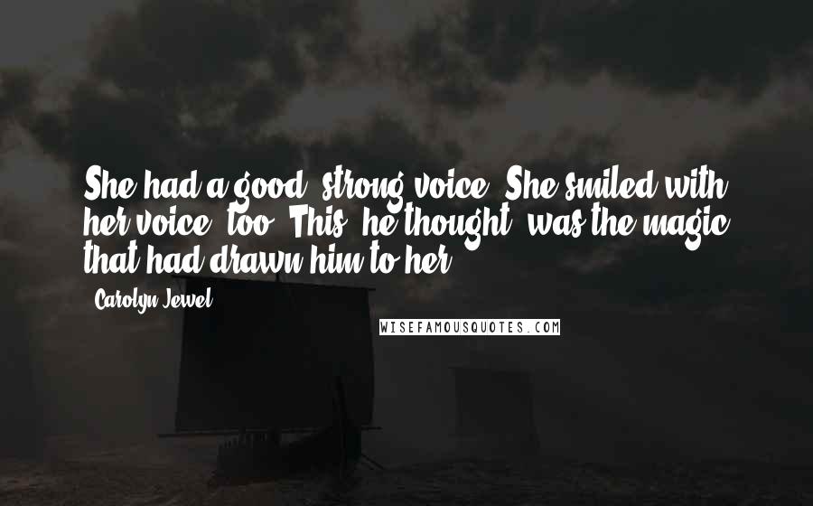 Carolyn Jewel Quotes: She had a good, strong voice. She smiled with her voice, too. This, he thought, was the magic that had drawn him to her.