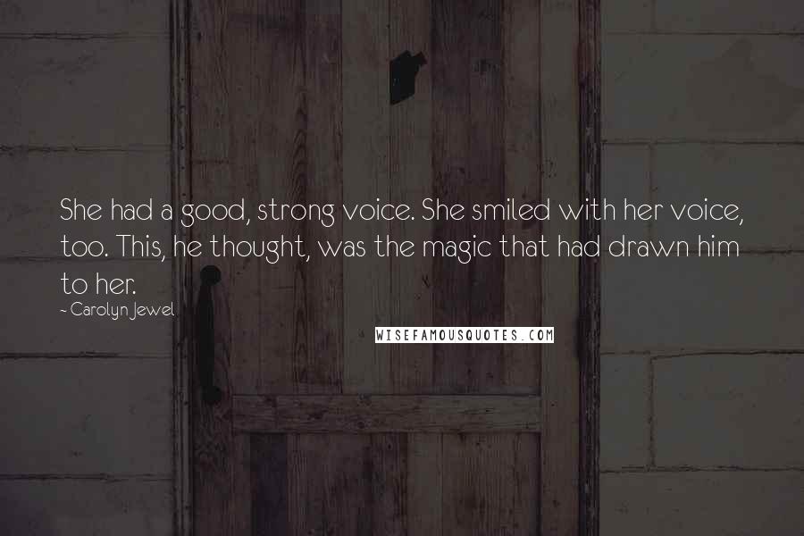 Carolyn Jewel Quotes: She had a good, strong voice. She smiled with her voice, too. This, he thought, was the magic that had drawn him to her.