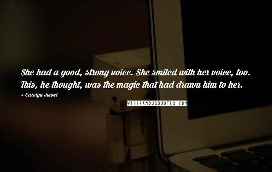 Carolyn Jewel Quotes: She had a good, strong voice. She smiled with her voice, too. This, he thought, was the magic that had drawn him to her.