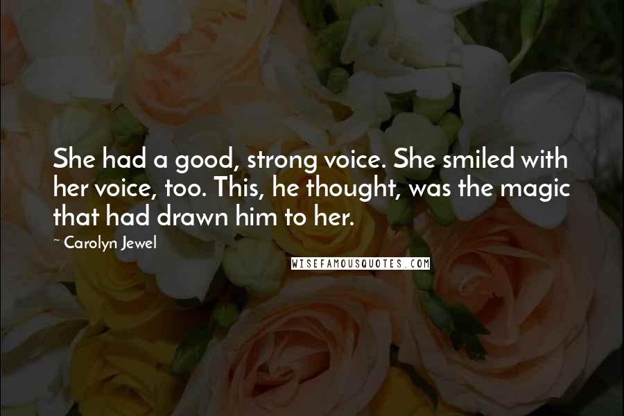 Carolyn Jewel Quotes: She had a good, strong voice. She smiled with her voice, too. This, he thought, was the magic that had drawn him to her.