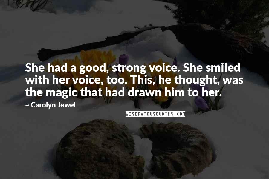 Carolyn Jewel Quotes: She had a good, strong voice. She smiled with her voice, too. This, he thought, was the magic that had drawn him to her.