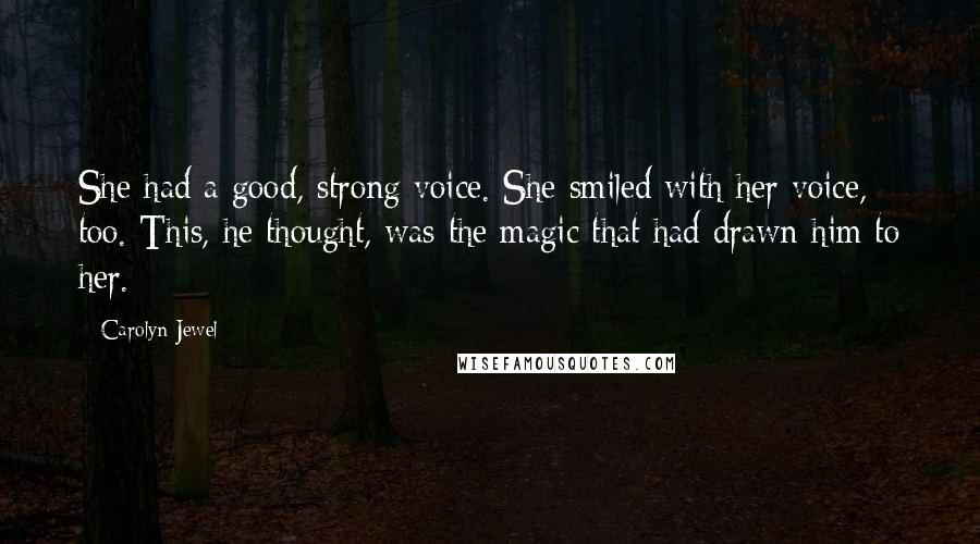 Carolyn Jewel Quotes: She had a good, strong voice. She smiled with her voice, too. This, he thought, was the magic that had drawn him to her.