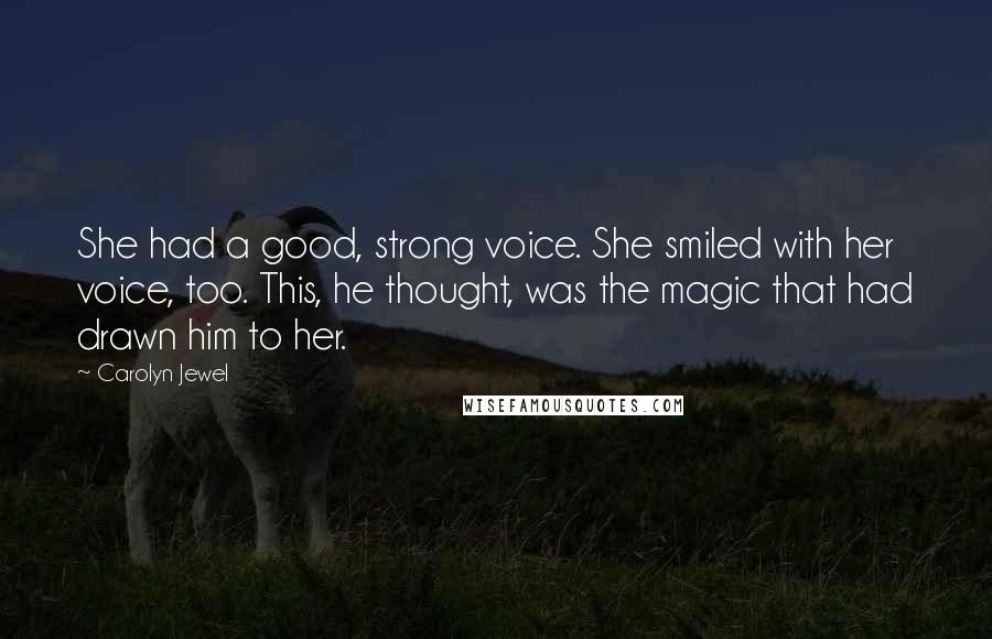 Carolyn Jewel Quotes: She had a good, strong voice. She smiled with her voice, too. This, he thought, was the magic that had drawn him to her.