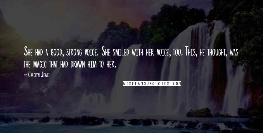 Carolyn Jewel Quotes: She had a good, strong voice. She smiled with her voice, too. This, he thought, was the magic that had drawn him to her.