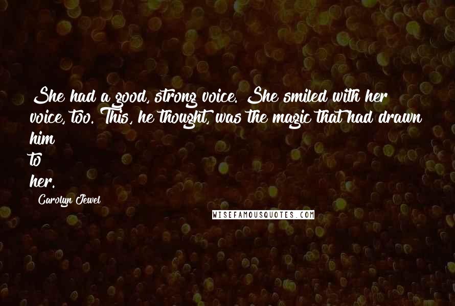 Carolyn Jewel Quotes: She had a good, strong voice. She smiled with her voice, too. This, he thought, was the magic that had drawn him to her.