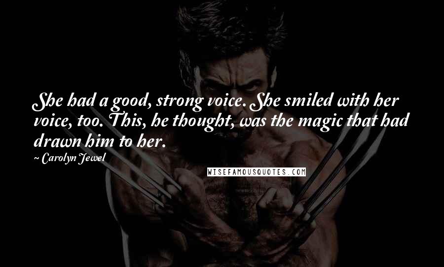 Carolyn Jewel Quotes: She had a good, strong voice. She smiled with her voice, too. This, he thought, was the magic that had drawn him to her.