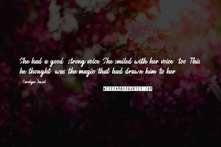 Carolyn Jewel Quotes: She had a good, strong voice. She smiled with her voice, too. This, he thought, was the magic that had drawn him to her.