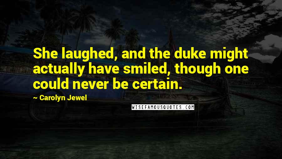 Carolyn Jewel Quotes: She laughed, and the duke might actually have smiled, though one could never be certain.