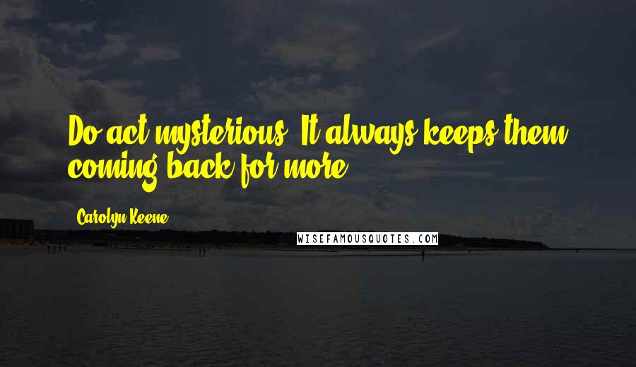 Carolyn Keene Quotes: Do act mysterious. It always keeps them coming back for more.