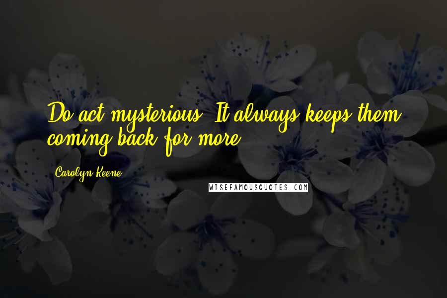 Carolyn Keene Quotes: Do act mysterious. It always keeps them coming back for more.