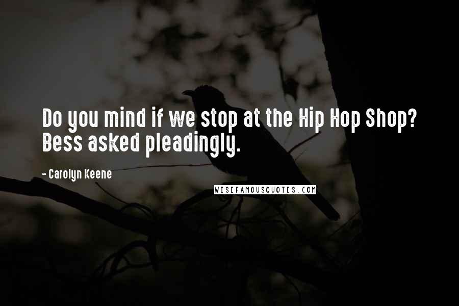 Carolyn Keene Quotes: Do you mind if we stop at the Hip Hop Shop? Bess asked pleadingly.