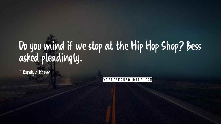 Carolyn Keene Quotes: Do you mind if we stop at the Hip Hop Shop? Bess asked pleadingly.