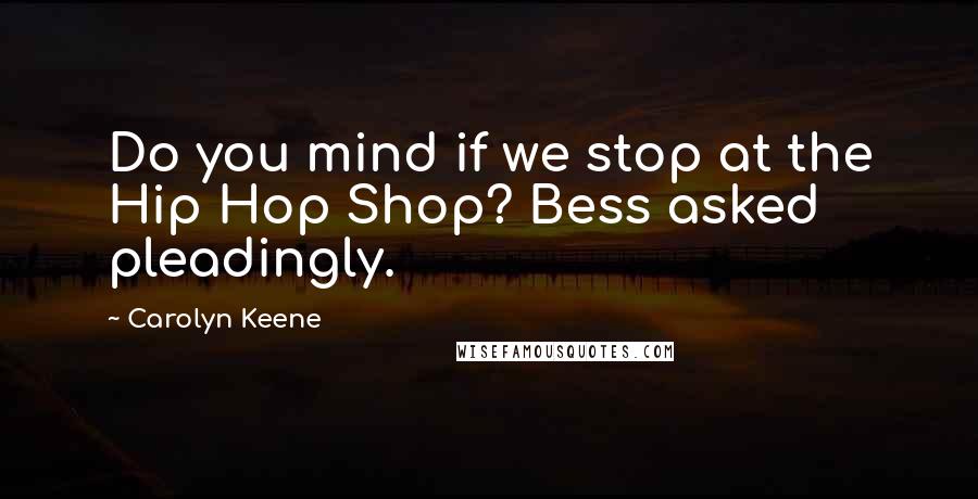 Carolyn Keene Quotes: Do you mind if we stop at the Hip Hop Shop? Bess asked pleadingly.