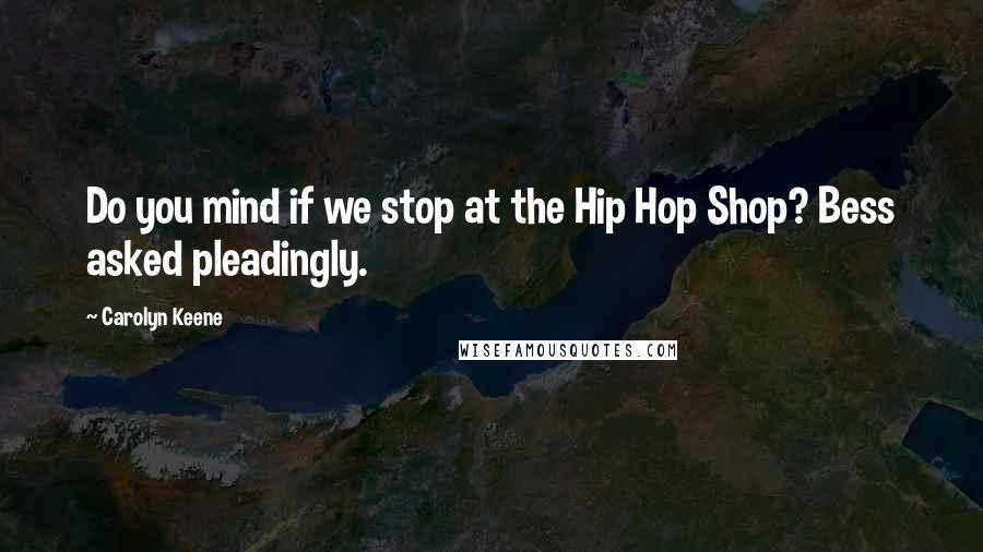 Carolyn Keene Quotes: Do you mind if we stop at the Hip Hop Shop? Bess asked pleadingly.