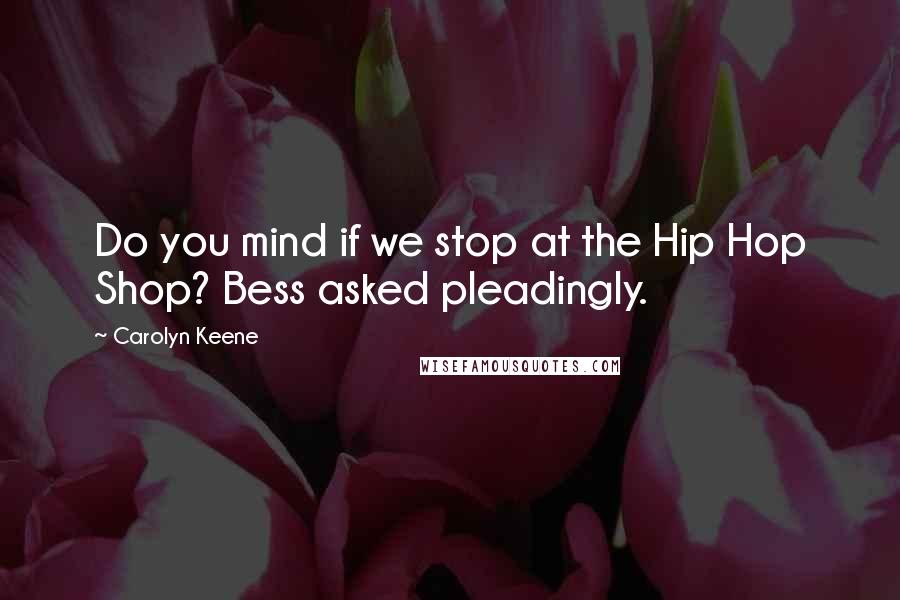 Carolyn Keene Quotes: Do you mind if we stop at the Hip Hop Shop? Bess asked pleadingly.