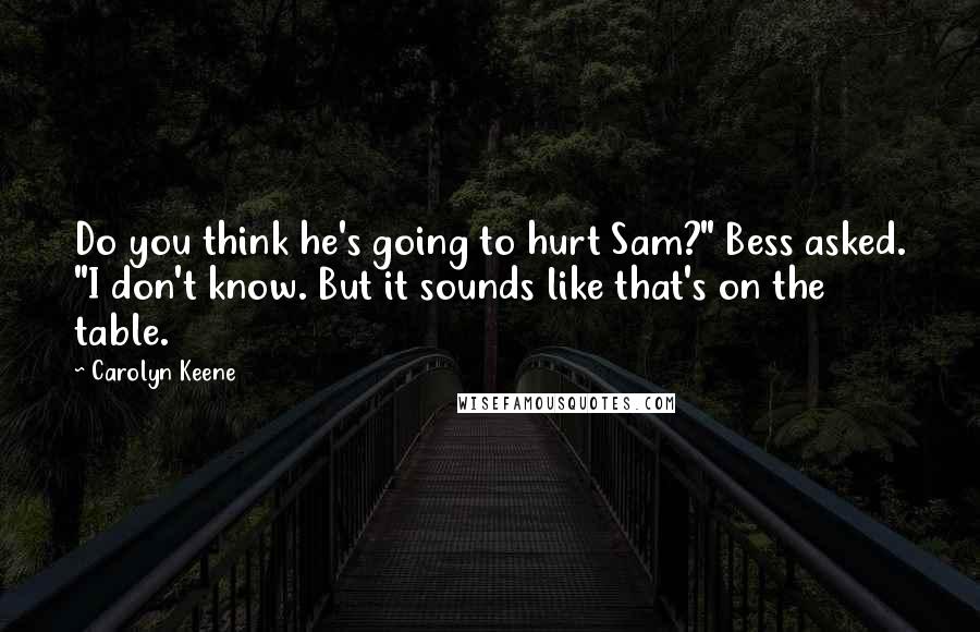 Carolyn Keene Quotes: Do you think he's going to hurt Sam?" Bess asked. "I don't know. But it sounds like that's on the table.