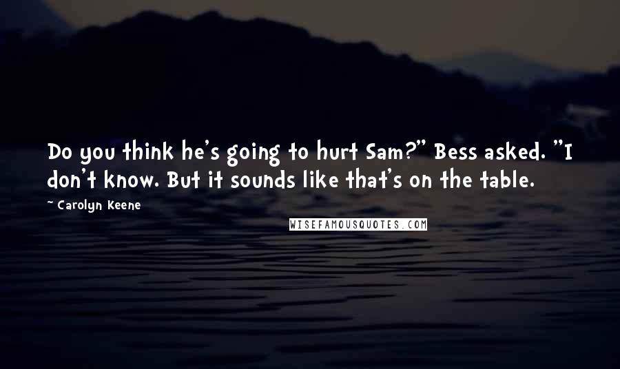 Carolyn Keene Quotes: Do you think he's going to hurt Sam?" Bess asked. "I don't know. But it sounds like that's on the table.