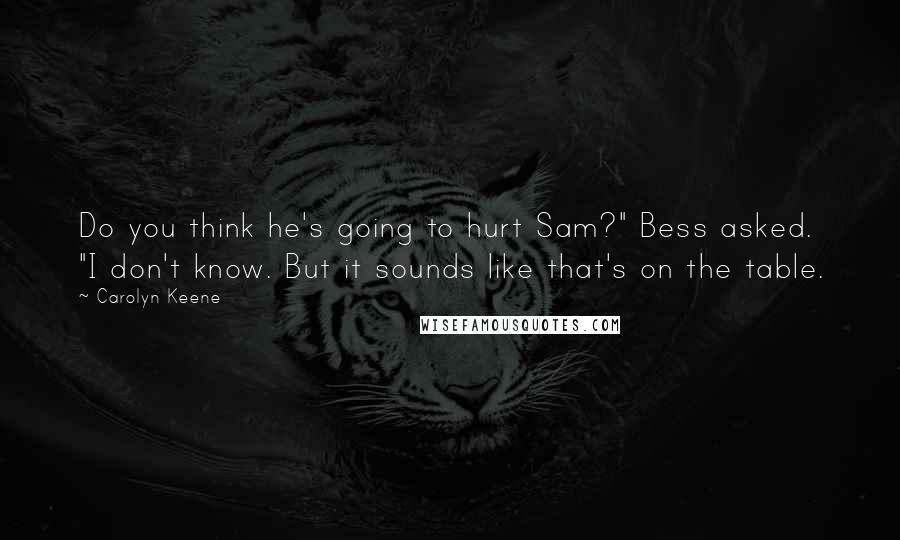 Carolyn Keene Quotes: Do you think he's going to hurt Sam?" Bess asked. "I don't know. But it sounds like that's on the table.