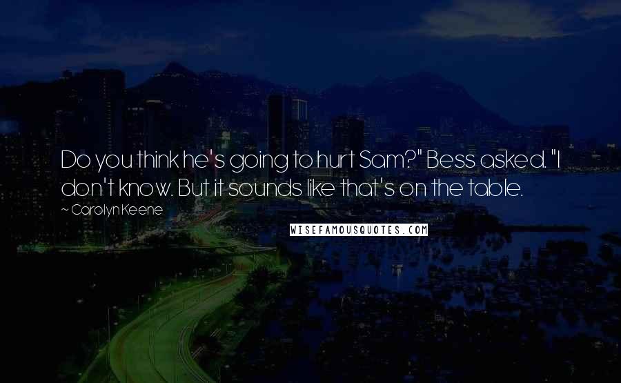 Carolyn Keene Quotes: Do you think he's going to hurt Sam?" Bess asked. "I don't know. But it sounds like that's on the table.