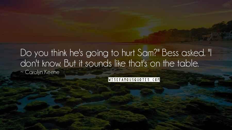 Carolyn Keene Quotes: Do you think he's going to hurt Sam?" Bess asked. "I don't know. But it sounds like that's on the table.