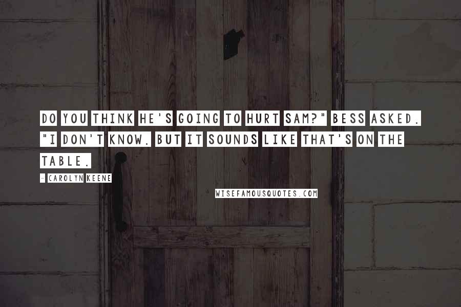 Carolyn Keene Quotes: Do you think he's going to hurt Sam?" Bess asked. "I don't know. But it sounds like that's on the table.