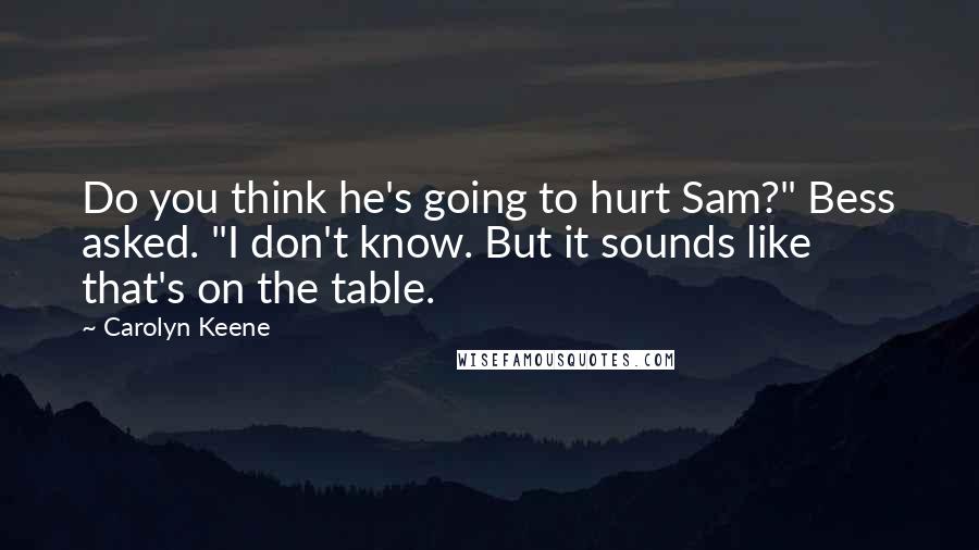 Carolyn Keene Quotes: Do you think he's going to hurt Sam?" Bess asked. "I don't know. But it sounds like that's on the table.