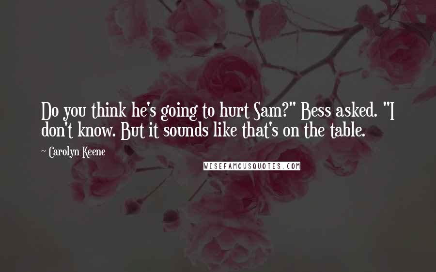 Carolyn Keene Quotes: Do you think he's going to hurt Sam?" Bess asked. "I don't know. But it sounds like that's on the table.