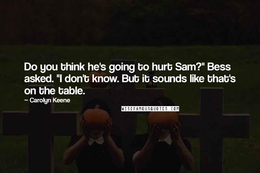 Carolyn Keene Quotes: Do you think he's going to hurt Sam?" Bess asked. "I don't know. But it sounds like that's on the table.