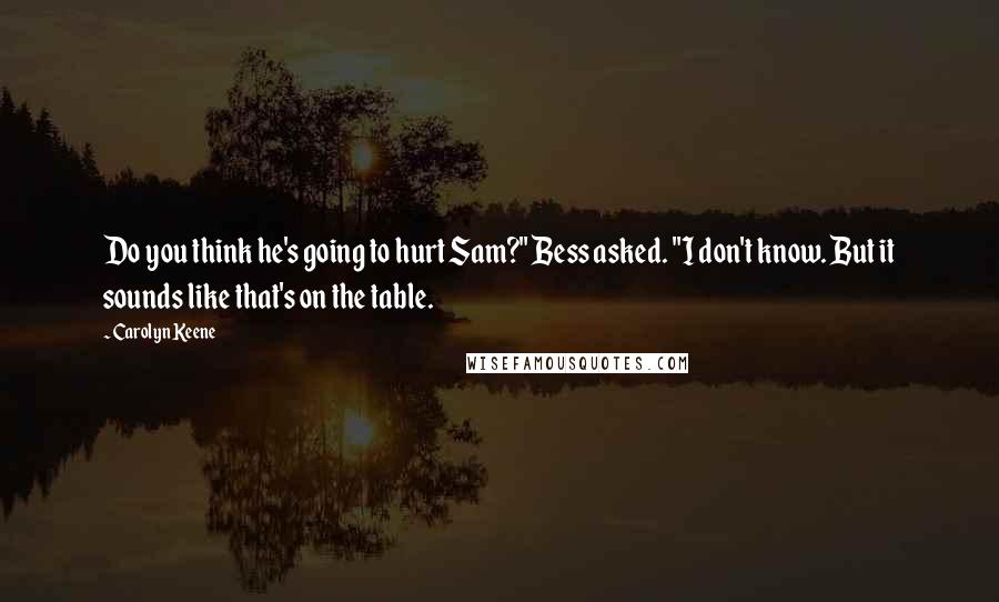 Carolyn Keene Quotes: Do you think he's going to hurt Sam?" Bess asked. "I don't know. But it sounds like that's on the table.