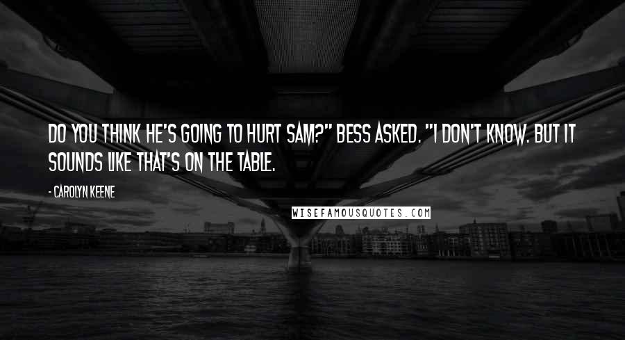 Carolyn Keene Quotes: Do you think he's going to hurt Sam?" Bess asked. "I don't know. But it sounds like that's on the table.