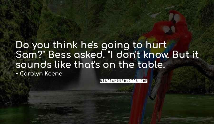 Carolyn Keene Quotes: Do you think he's going to hurt Sam?" Bess asked. "I don't know. But it sounds like that's on the table.