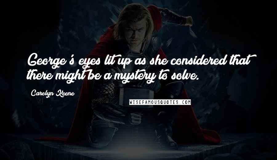 Carolyn Keene Quotes: George's eyes lit up as she considered that there might be a mystery to solve.