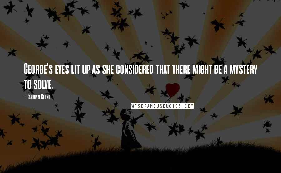 Carolyn Keene Quotes: George's eyes lit up as she considered that there might be a mystery to solve.