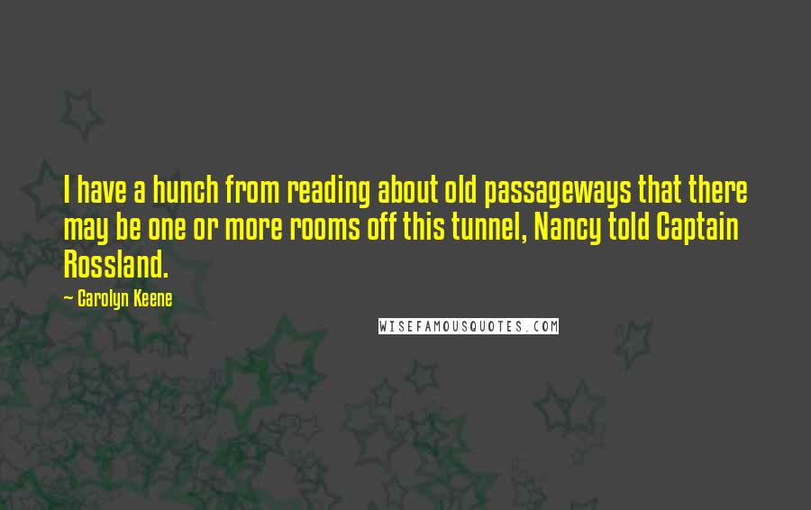 Carolyn Keene Quotes: I have a hunch from reading about old passageways that there may be one or more rooms off this tunnel, Nancy told Captain Rossland.