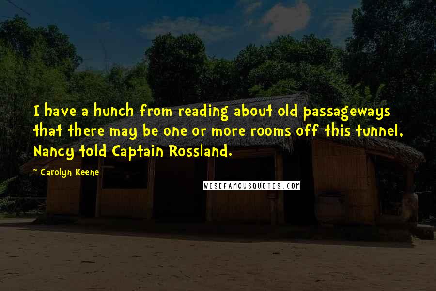 Carolyn Keene Quotes: I have a hunch from reading about old passageways that there may be one or more rooms off this tunnel, Nancy told Captain Rossland.