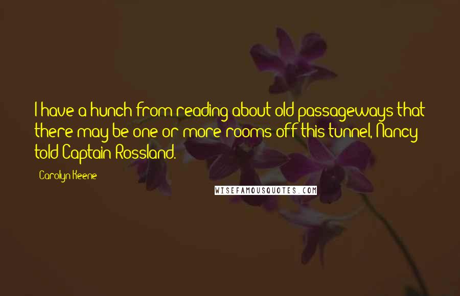 Carolyn Keene Quotes: I have a hunch from reading about old passageways that there may be one or more rooms off this tunnel, Nancy told Captain Rossland.