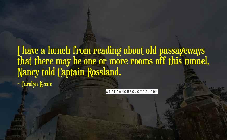 Carolyn Keene Quotes: I have a hunch from reading about old passageways that there may be one or more rooms off this tunnel, Nancy told Captain Rossland.