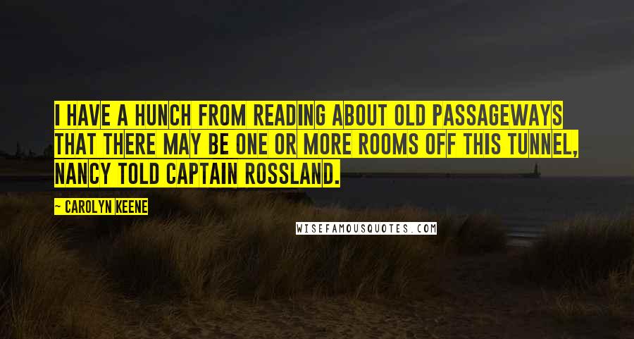 Carolyn Keene Quotes: I have a hunch from reading about old passageways that there may be one or more rooms off this tunnel, Nancy told Captain Rossland.