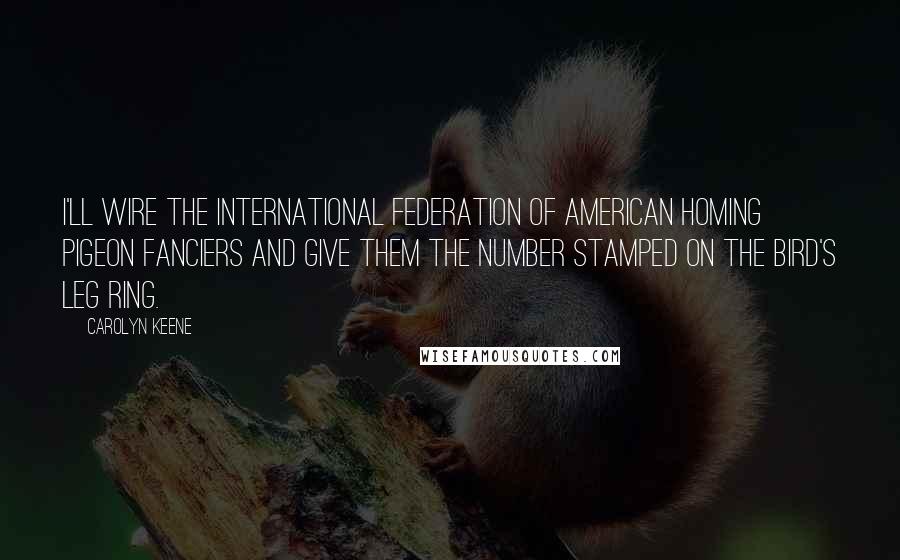 Carolyn Keene Quotes: I'll wire the International Federation of American Homing Pigeon Fanciers and give them the number stamped on the bird's leg ring.