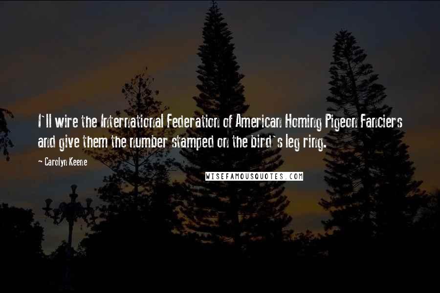 Carolyn Keene Quotes: I'll wire the International Federation of American Homing Pigeon Fanciers and give them the number stamped on the bird's leg ring.